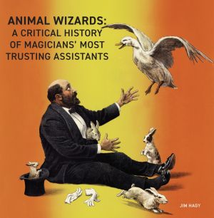 Animal Wizards: A Critical History of Magicians’ Most Trusting Assistants
